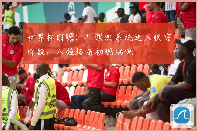 世界杯前瞻:AI预测系统进入收官阶段,八强格局初现端倪