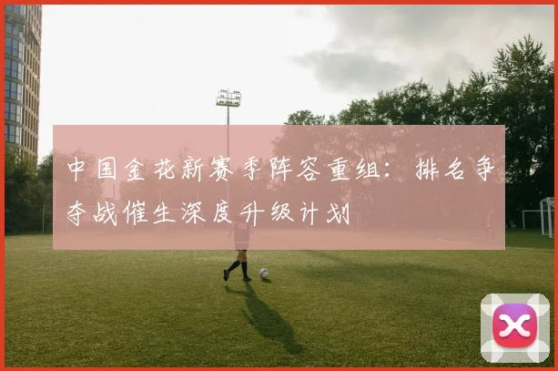 中国金花新赛季阵容重组：排名争夺战催生深度升级计划 - 2026世界杯