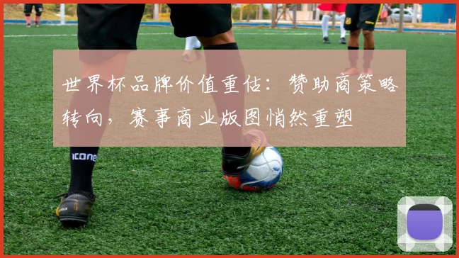 世界杯品牌价值重估:赞助商策略转向,赛事商业版图悄然重塑