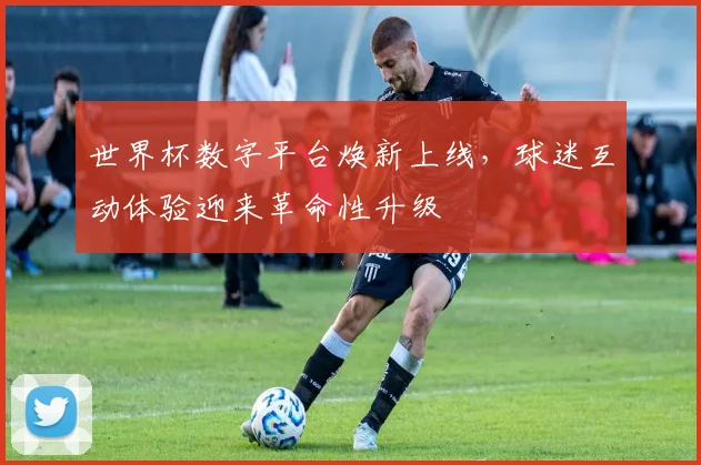 世界杯数字平台焕新上线,球迷互动体验迎来革命性升级