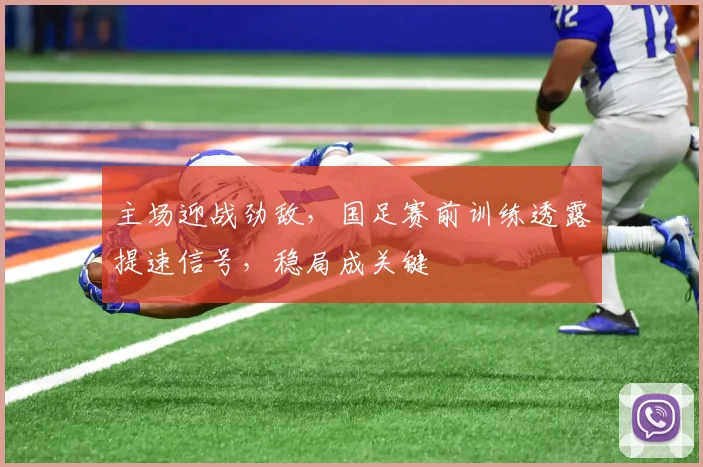 主场迎战劲敌，国足赛前训练透露提速信号，稳局成关键