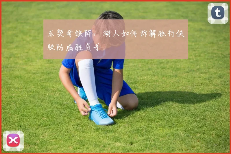 东契奇缺阵,湖人如何拆解独行侠联防成胜负手
