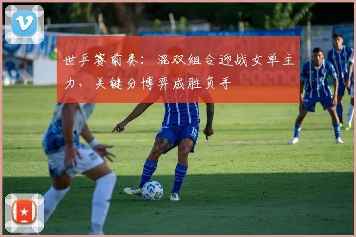 世乒赛前奏:混双组合迎战女单主力,关键分博弈成胜负手