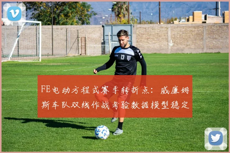 FE电动方程式赛季转折点:威廉姆斯车队双线作战考验数据模型稳定性