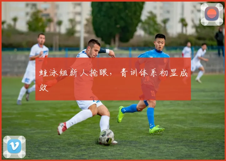 蛙泳组新人抢眼,青训体系初显成效