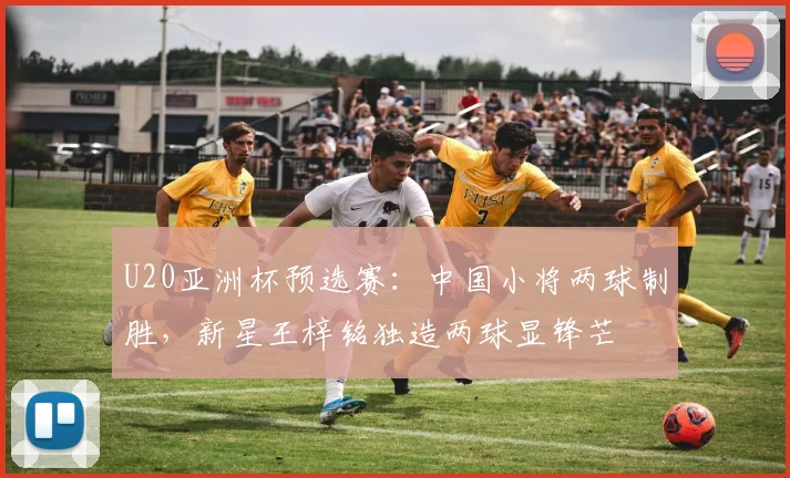 U20亚洲杯预选赛:中国小将两球制胜,新星王梓铭独造两球显锋芒