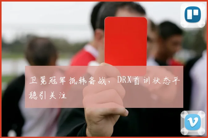 卫冕冠军抵韩备战,DRX首训状态平稳引关注