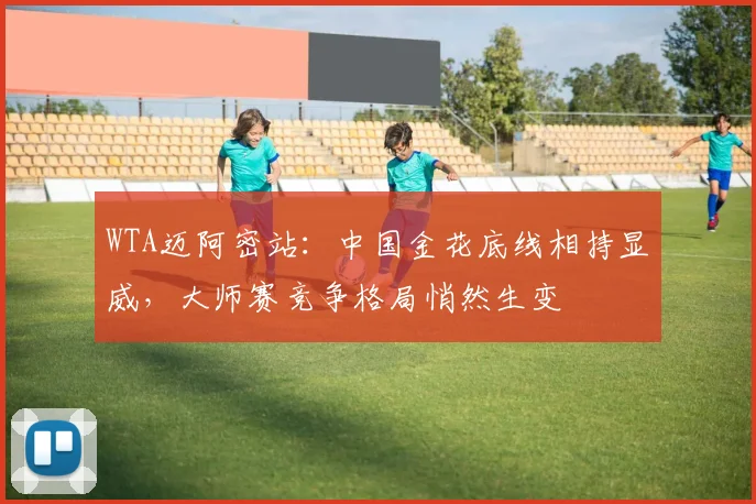 WTA迈阿密站:中国金花底线相持显威,大师赛竞争格局悄然生变