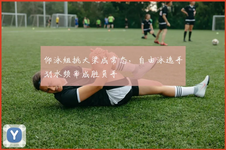 仰泳组挑大梁成常态，自由泳选手划水频率成胜负手 - 2026世界杯