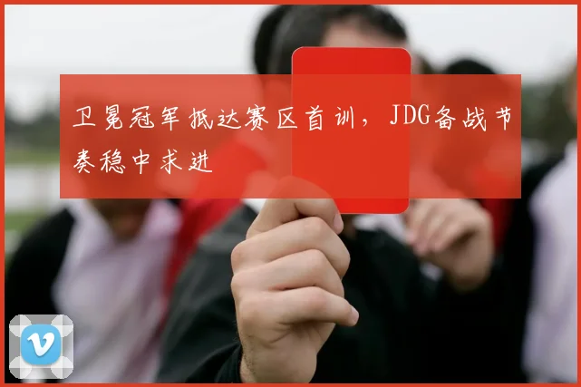 卫冕冠军抵达赛区首训，JDG备战节奏稳中求进 - 2026世界杯