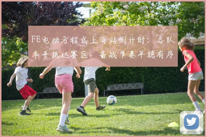 FE电动方程式上海站倒计时:各队车手抵达赛区,备战节奏平稳有序
