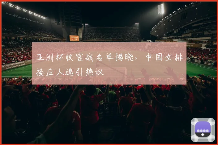 亚洲杯收官战名单揭晓，中国女排接应人选引热议 - 2026世界杯