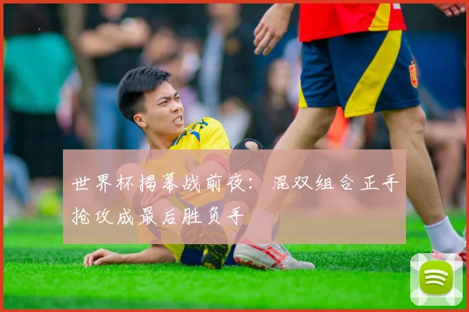 世界杯揭幕战前夜:混双组合正手抢攻成最后胜负手