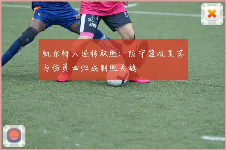 凯尔特人逆转取胜：防守篮板复苏与伤员回归成制胜关键 - 2026世界杯