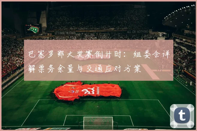 巴塞罗那大奖赛倒计时:组委会详解票务余量与交通应对方案