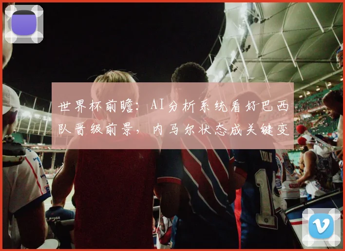 世界杯前瞻：AI分析系统看好巴西队晋级前景，内马尔状态成关键变量 - 2026世界杯