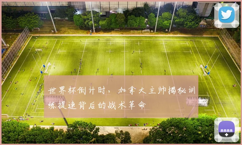 世界杯倒计时,加拿大主帅揭秘训练提速背后的战术革命