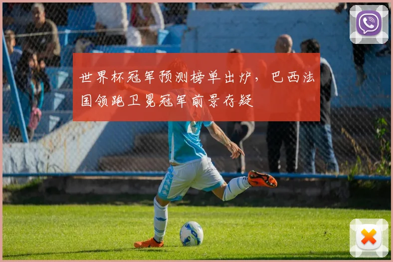 世界杯冠军预测榜单出炉,巴西法国领跑卫冕冠军前景存疑