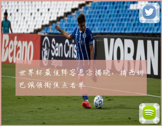 世界杯最佳阵容悬念揭晓,梅西姆巴佩领衔焦点名单