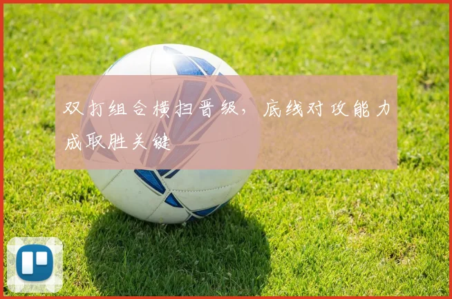 双打组合横扫晋级,底线对攻能力成取胜关键
