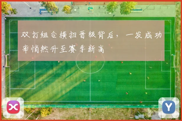 双打组合横扫晋级背后,一发成功率悄然升至赛季新高