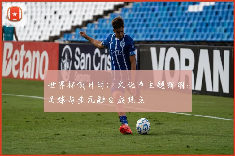 世界杯倒计时:文化节主题渐明,足球与多元融合成焦点