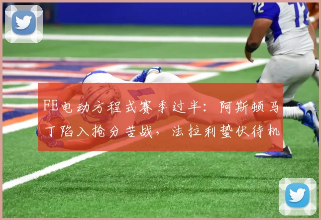 FE电动方程式赛季过半:阿斯顿马丁陷入抢分苦战,法拉利蛰伏待机仍有翻盘可能