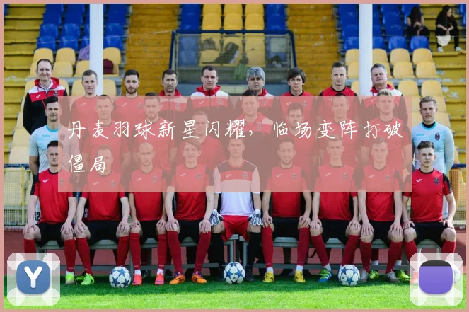丹麦羽球新星闪耀，临场变阵打破僵局 - 2026世界杯