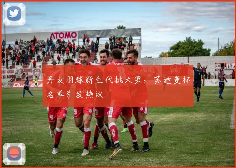 丹麦羽球新生代挑大梁，苏迪曼杯名单引发热议 - 2026世界杯