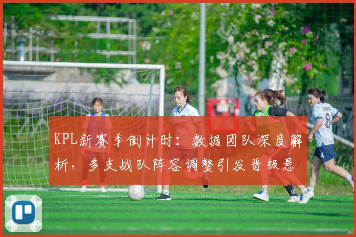 KPL新赛季倒计时:数据团队深度解析,多支战队阵容调整引发晋级悬念
