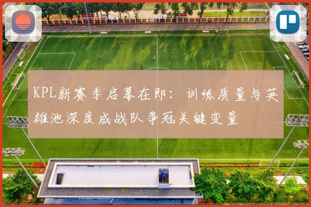 KPL新赛季启幕在即:训练质量与英雄池深度成战队争冠关键变量