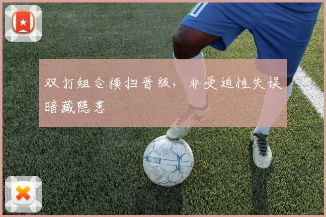 双打组合横扫晋级,非受迫性失误暗藏隐患