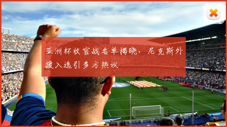 亚洲杯收官战名单揭晓，尼克斯外援入选引多方热议 - 2026世界杯