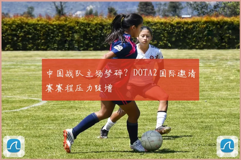 中国战队主场梦碎?DOTA2国际邀请赛赛程压力陡增