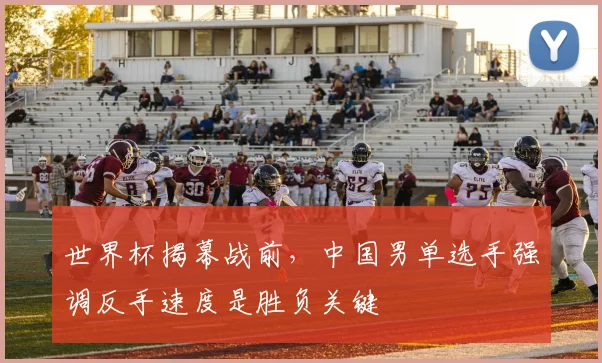 世界杯揭幕战前,中国男单选手强调反手速度是胜负关键