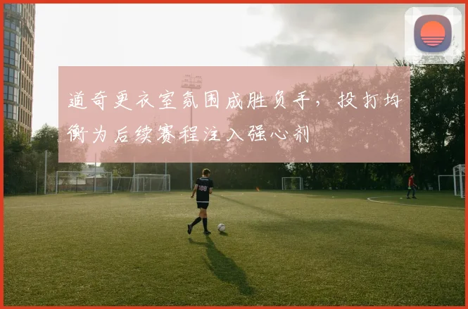 道奇更衣室氛围成胜负手,投打均衡为后续赛程注入强心剂