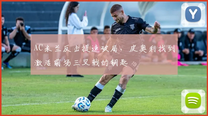 AC米兰反击提速破局,皮奥利找到激活前场三叉戟的钥匙