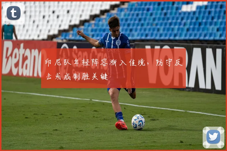 印尼队年轻阵容渐入佳境,防守反击或成制胜关键