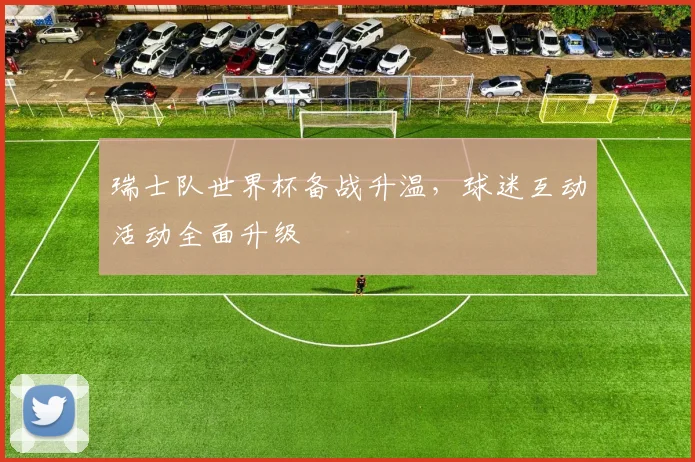 瑞士队世界杯备战升温,球迷互动活动全面升级