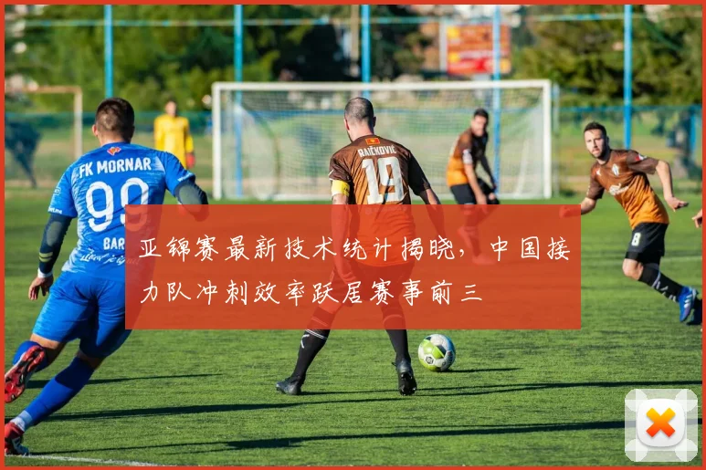 亚锦赛最新技术统计揭晓，中国接力队冲刺效率跃居赛事前三 - 2026世界杯