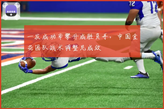 一发成功率攀升成胜负手,中国金花团队战术调整见成效