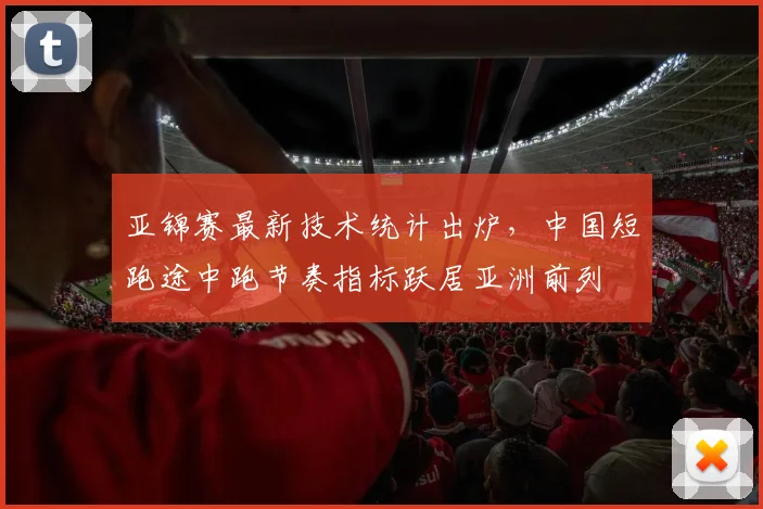 亚锦赛最新技术统计出炉，中国短跑途中跑节奏指标跃居亚洲前列 - 2026世界杯