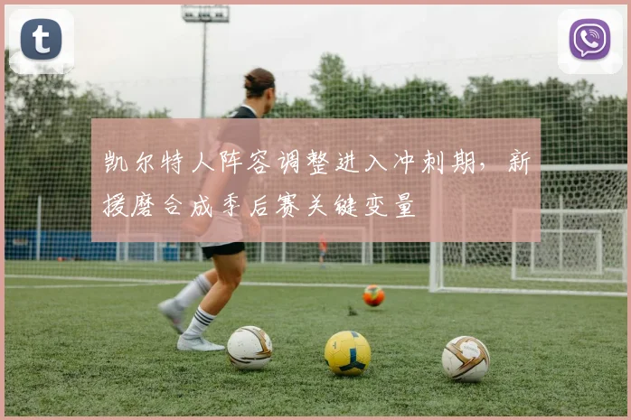 凯尔特人阵容调整进入冲刺期，新援磨合成季后赛关键变量 - 2026世界杯