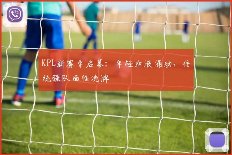 KPL新赛季启幕：年轻血液涌动，传统强队面临洗牌