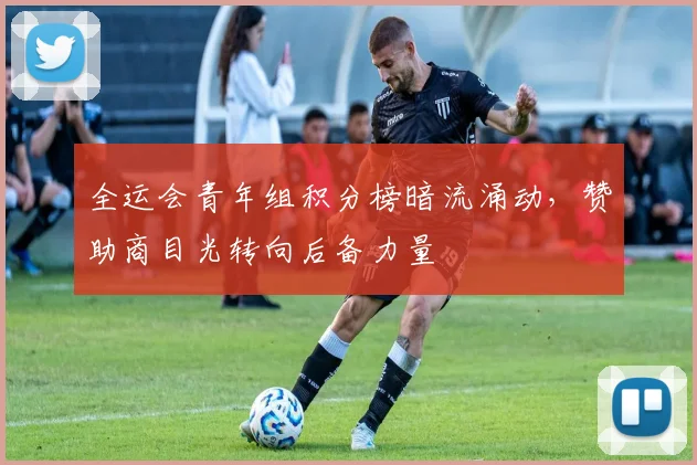全运会青年组积分榜暗流涌动,赞助商目光转向后备力量