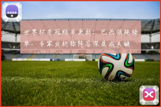 世界杯夺冠赔率更新:巴西领跑榜单,专家分析称阵容深度成关键