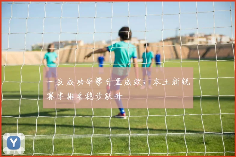 一发成功率攀升显成效，本土新锐赛季排名稳步跃升