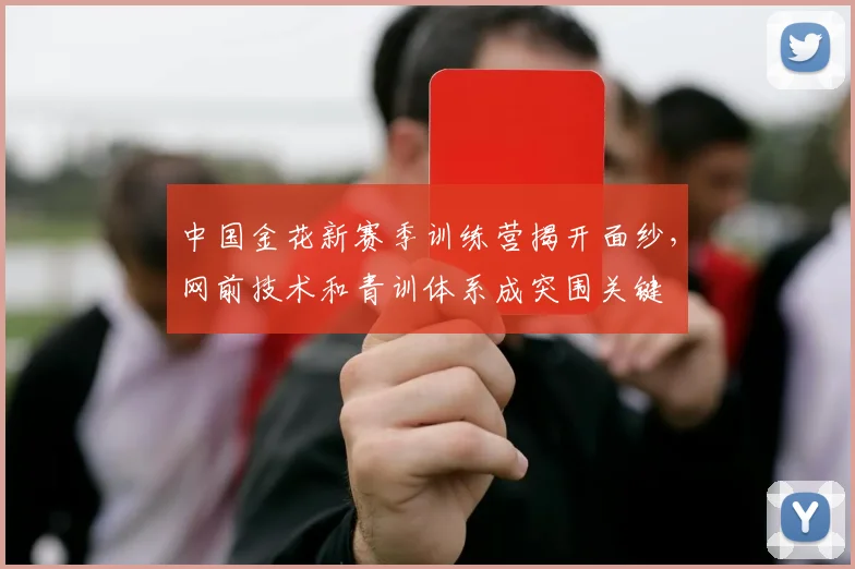 中国金花新赛季训练营揭开面纱,网前技术和青训体系成突围关键